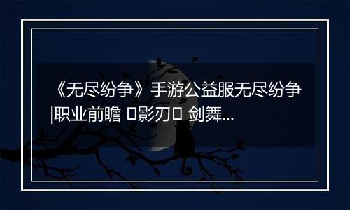 《无尽纷争》手游公益服无尽纷争|职业前瞻 ⌈影刃⌋ 剑舞中，你终将成为我剑下亡魂！
