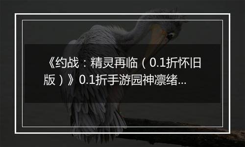 《约战：精灵再临（0.1折怀旧版）》0.1折手游园神凛绪攻略-技能加点篇