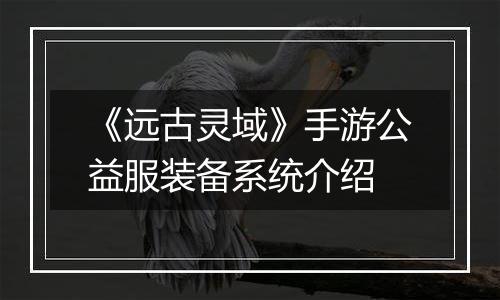 《远古灵域》手游公益服装备系统介绍