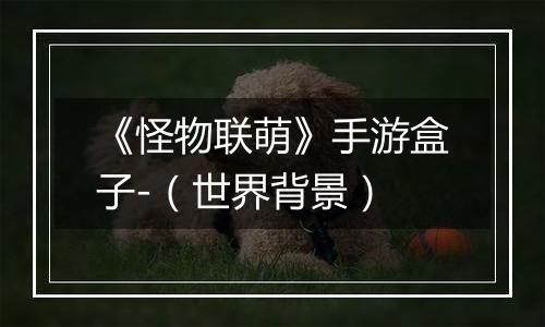 《怪物联萌》手游盒子-（世界背景）