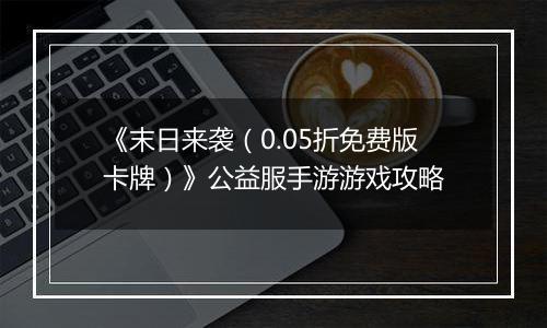 《末日来袭（0.05折免费版卡牌）》公益服手游游戏攻略