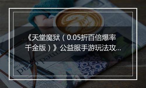 《天堂魔狱（0.05折百倍爆率千金版）》公益服手游玩法攻略