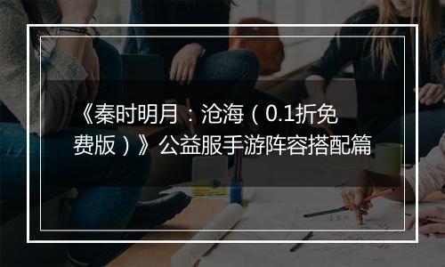 《秦时明月：沧海（0.1折免费版）》公益服手游阵容搭配篇