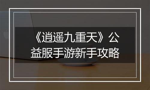《逍遥九重天》公益服手游新手攻略