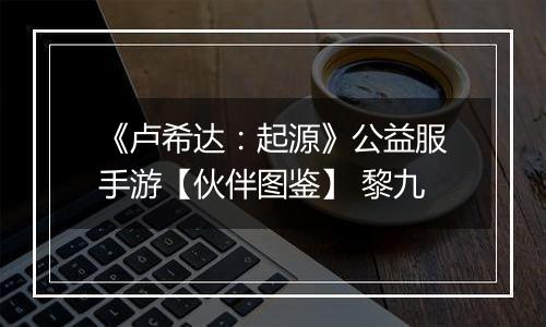 《卢希达：起源》公益服手游【伙伴图鉴】 黎九
