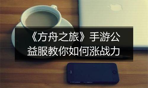 《方舟之旅》手游公益服教你如何涨战力