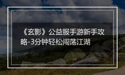 《玄影》公益服手游新手攻略-3分钟轻松闯荡江湖
