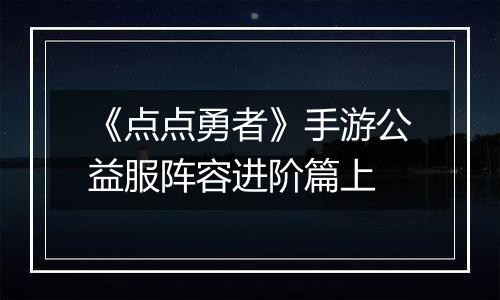 《点点勇者》手游公益服阵容进阶篇上