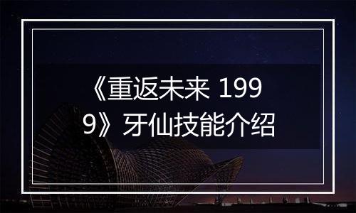 《重返未来 1999》牙仙技能介绍