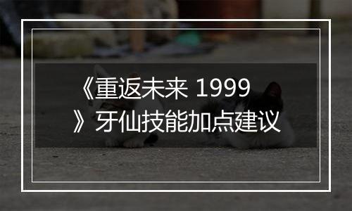 《重返未来 1999》牙仙技能加点建议