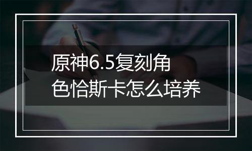 原神6.5复刻角色恰斯卡怎么培养