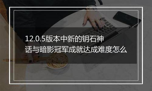 12.0.5版本中新的钥石神话与暗影冠军成就达成难度怎么