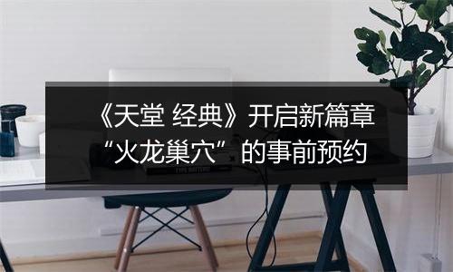 《天堂 经典》开启新篇章“火龙巢穴”的事前预约