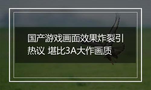 国产游戏画面效果炸裂引热议 堪比3A大作画质