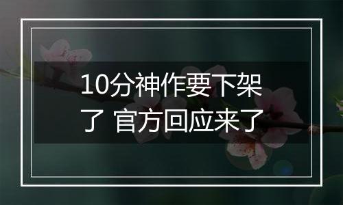 10分神作要下架了 官方回应来了