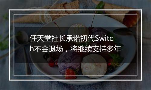 任天堂社长承诺初代Switch不会退场，将继续支持多年