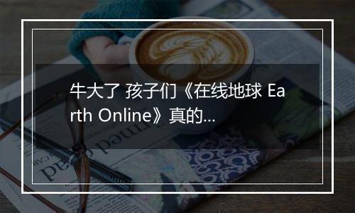 牛大了 孩子们《在线地球 Earth Online》真的上线Steam了