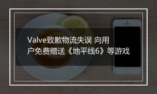 Valve致歉物流失误 向用户免费赠送《地平线6》等游戏