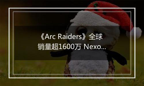 《Arc Raiders》全球销量超1600万 Nexon创收破纪录