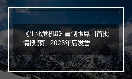 《生化危机0》重制版爆出首批情报 预计2028年后发售