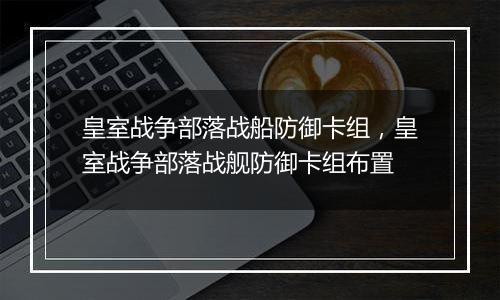皇室战争部落战船防御卡组，皇室战争部落战舰防御卡组布置