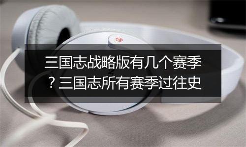 三国志战略版有几个赛季？三国志所有赛季过往史
