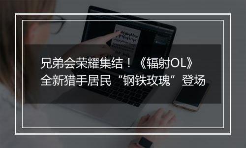 兄弟会荣耀集结！《辐射OL》全新猎手居民“钢铁玫瑰”登场
