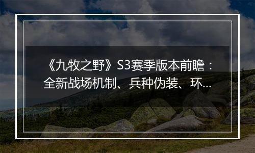 《九牧之野》S3赛季版本前瞻：全新战场机制、兵种伪装、环境变化与武将搭配自由度调整一览