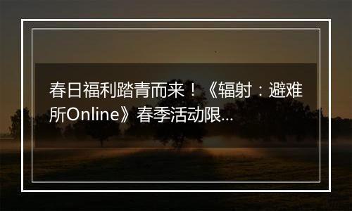 春日福利踏青而来！《辐射：避难所Online》春季活动限时开启