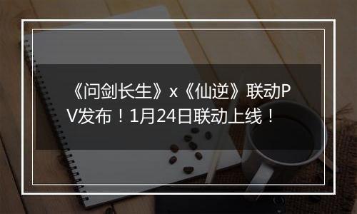 《问剑长生》x《仙逆》联动PV发布！1月24日联动上线！