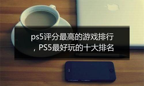 ps5评分最高的游戏排行，PS5最好玩的十大排名
