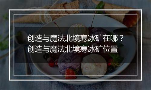 创造与魔法北境寒冰矿在哪？创造与魔法北境寒冰矿位置