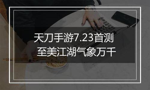 天刀手游7.23首测 至美江湖气象万千