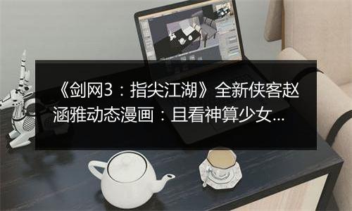 《剑网3：指尖江湖》全新侠客赵涵雅动态漫画：且看神算少女逆天改命！