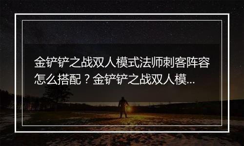金铲铲之战双人模式法师刺客阵容怎么搭配？金铲铲之战双人模式法师刺客阵容搭配攻略