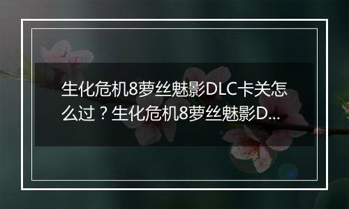 生化危机8萝丝魅影DLC卡关怎么过？生化危机8萝丝魅影DLC卡关难点分析