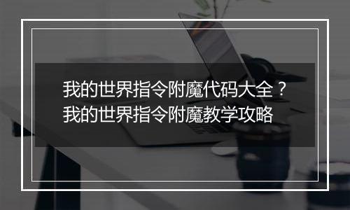 我的世界指令附魔代码大全？我的世界指令附魔教学攻略