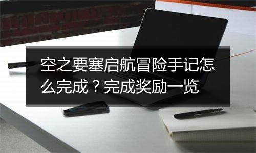空之要塞启航冒险手记怎么完成？完成奖励一览