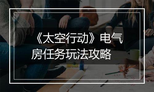 《太空行动》电气房任务玩法攻略