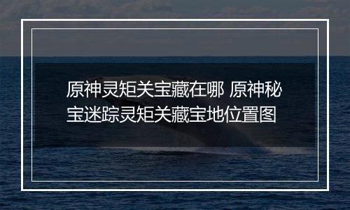 原神灵矩关宝藏在哪 原神秘宝迷踪灵矩关藏宝地位置图
