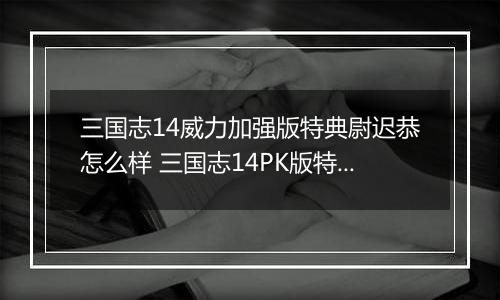 三国志14威力加强版特典尉迟恭怎么样 三国志14PK版特典人物尉迟恭背景介绍
