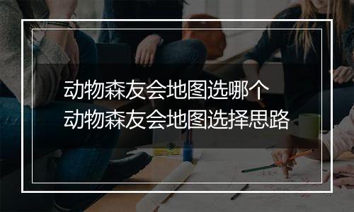 动物森友会地图选哪个 动物森友会地图选择思路