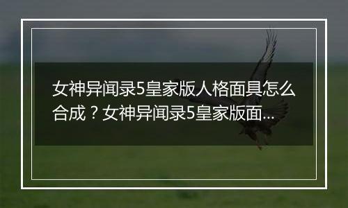 女神异闻录5皇家版人格面具怎么合成？女神异闻录5皇家版面具合成指南