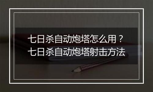 七日杀自动炮塔怎么用？七日杀自动炮塔射击方法