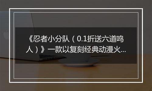 《忍者小分队（0.1折送六道鸣人）》一款以复刻经典动漫火影为主题的卡牌类公益服手游！