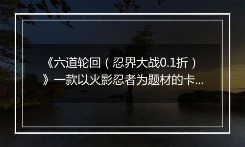《六道轮回（忍界大战0.1折）》一款以火影忍者为题材的卡牌放置战斗公益服手游！