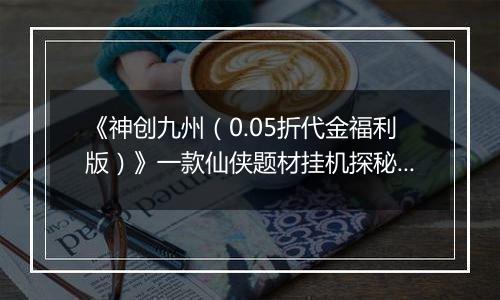 《神创九州（0.05折代金福利版）》一款仙侠题材挂机探秘修仙公益服手游！