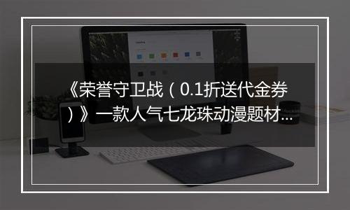 《荣誉守卫战（0.1折送代金券）》一款人气七龙珠动漫题材卡牌公益服手游！