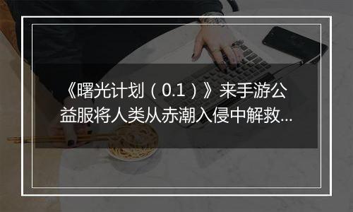 《曙光计划（0.1）》来手游公益服将人类从赤潮入侵中解救出来！