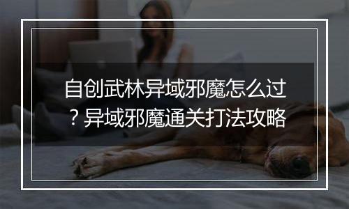 自创武林异域邪魔怎么过？异域邪魔通关打法攻略